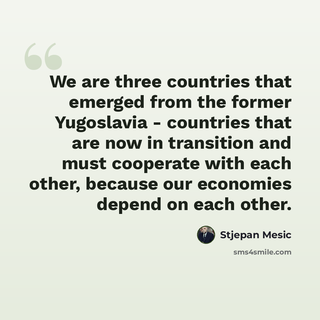 “We are three countries that emerged from the former Yugoslavia - countries that are now in transition and must cooperate with each other, because our economies depend on each other.” quote by Stjepan Mesic