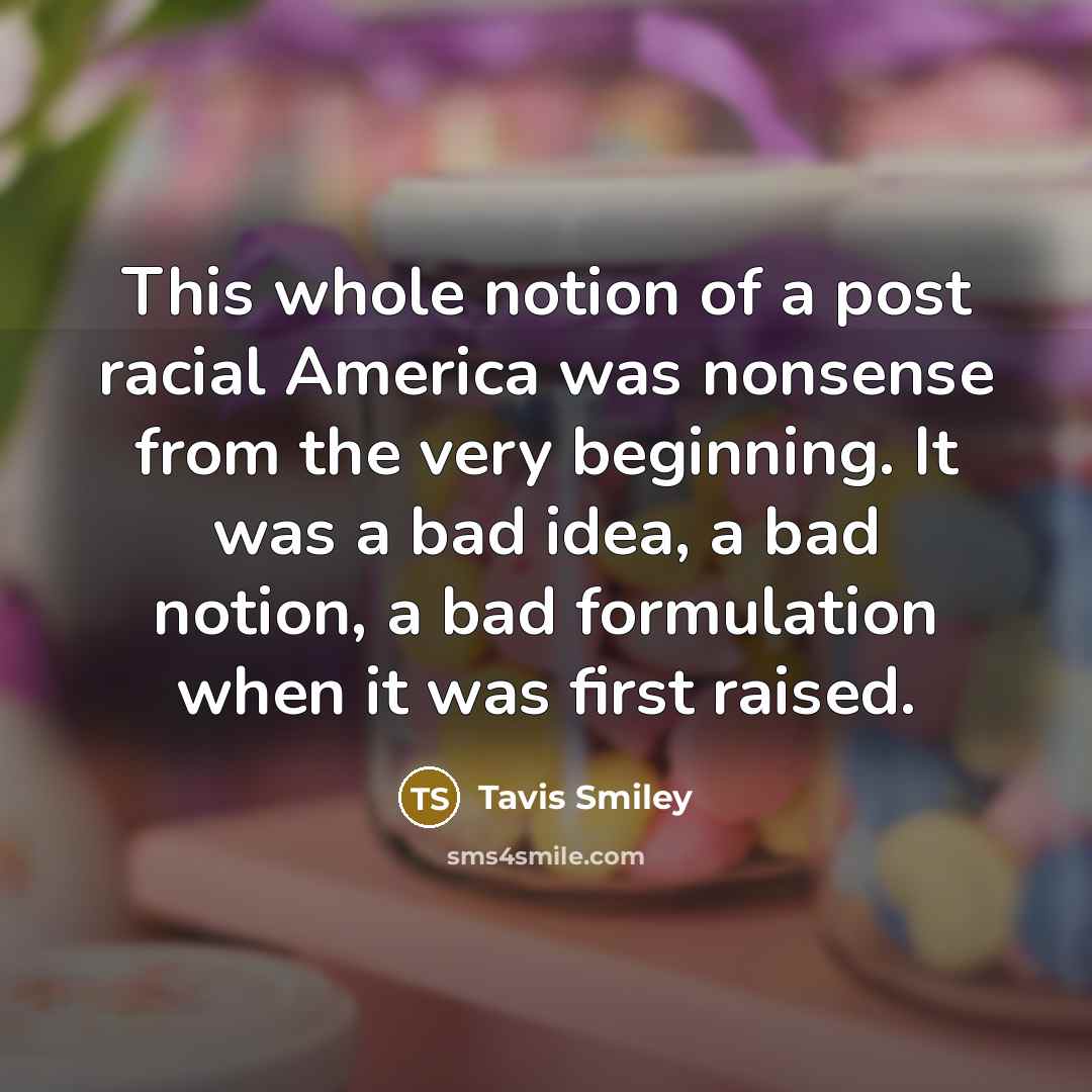 “This whole notion of a post racial America was nonsense from the very beginning. It was a bad idea, a bad notion, a bad formulation when it was first raised.” quote by Tavis Smiley