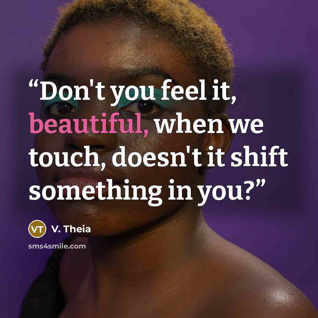“Don't you feel it, beautiful, when we touch, doesn't it shift something in you?” quote by V. Theia