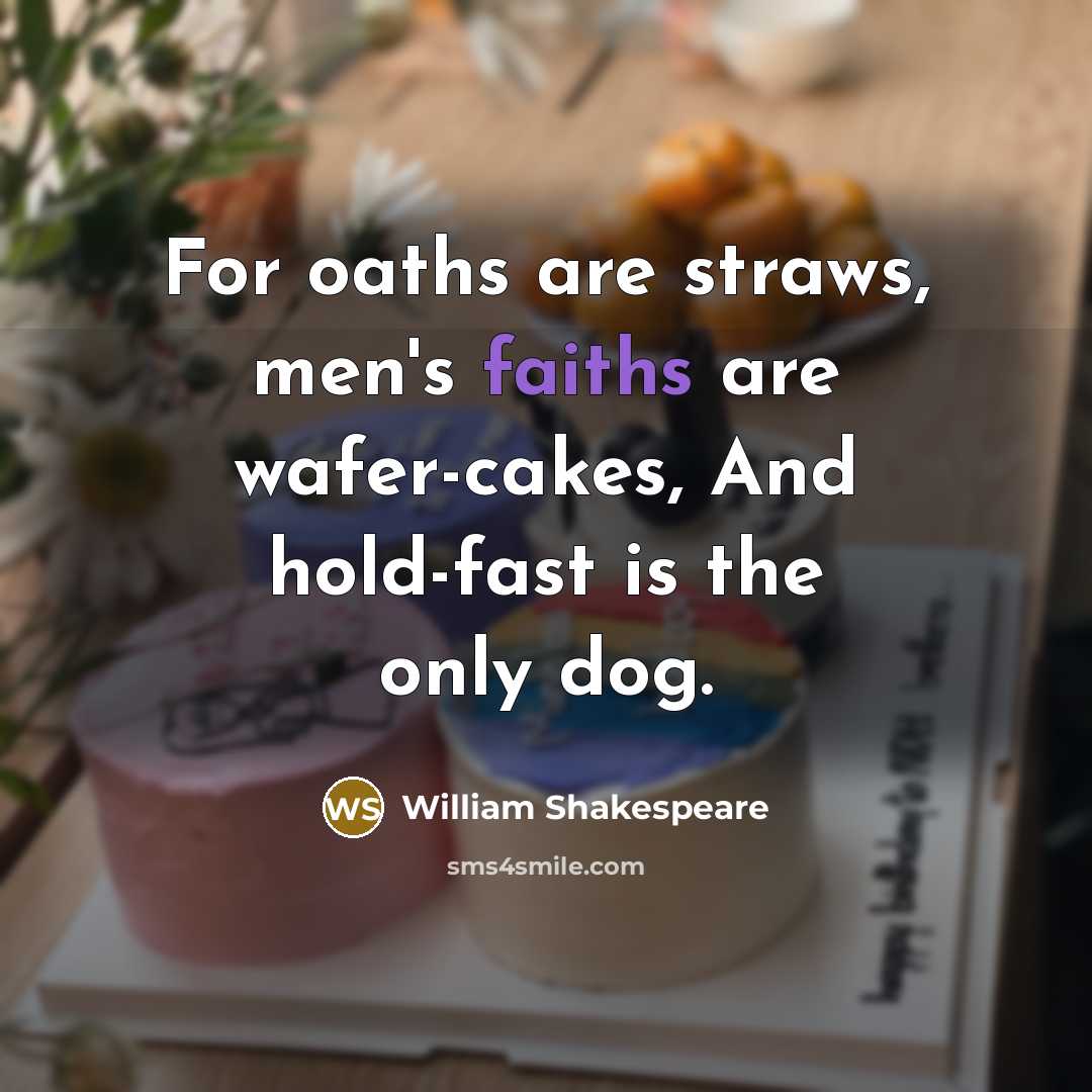 “For oaths are straws, men's faiths are wafer-cakes, And hold-fast is the only dog.” quote by William Shakespeare