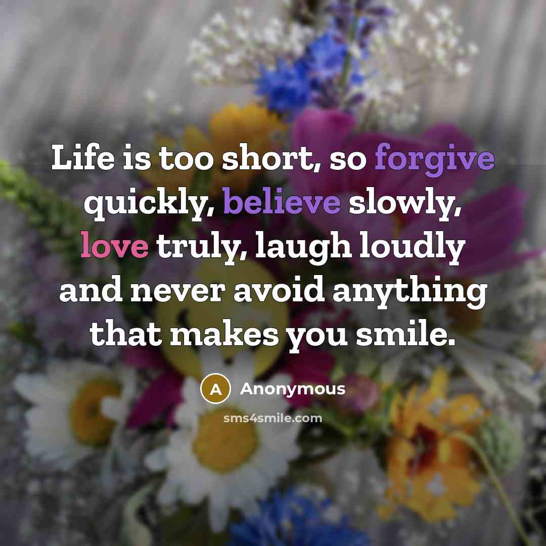 “Life is too short, so forgive quickly, believe slowly, love truly, laugh loudly and never avoid anything that makes you smile.” quote by Anonymous