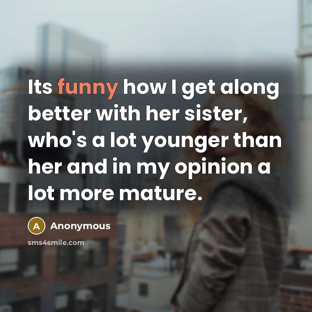 “Its funny how I get along better with her sister, who's a lot younger than her and in my opinion a lot more mature.” quote by Anonymous
