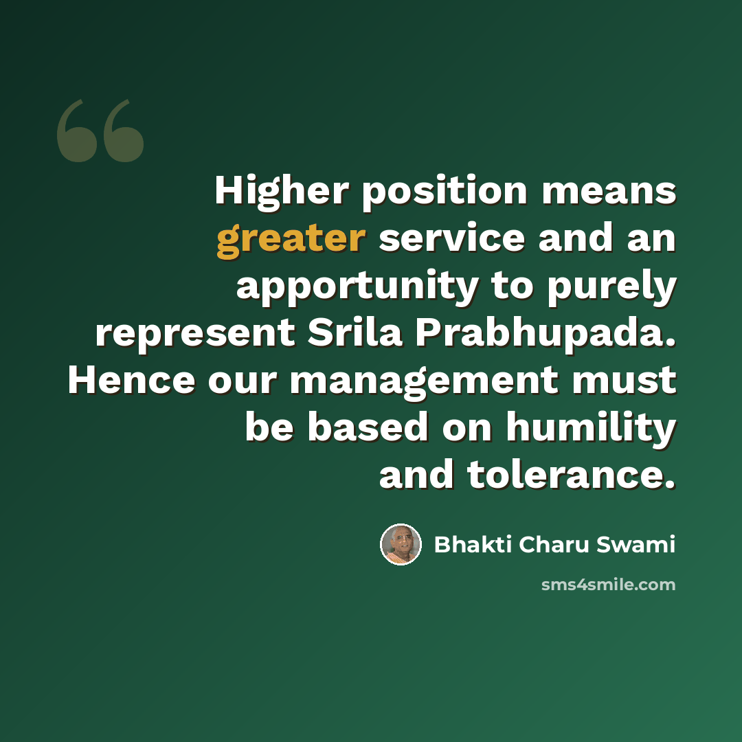 “Higher position means greater service and an apportunity to purely represent Srila Prabhupada. Hence our management must be based on humility and tolerance.” quote by Bhakti Charu Swami