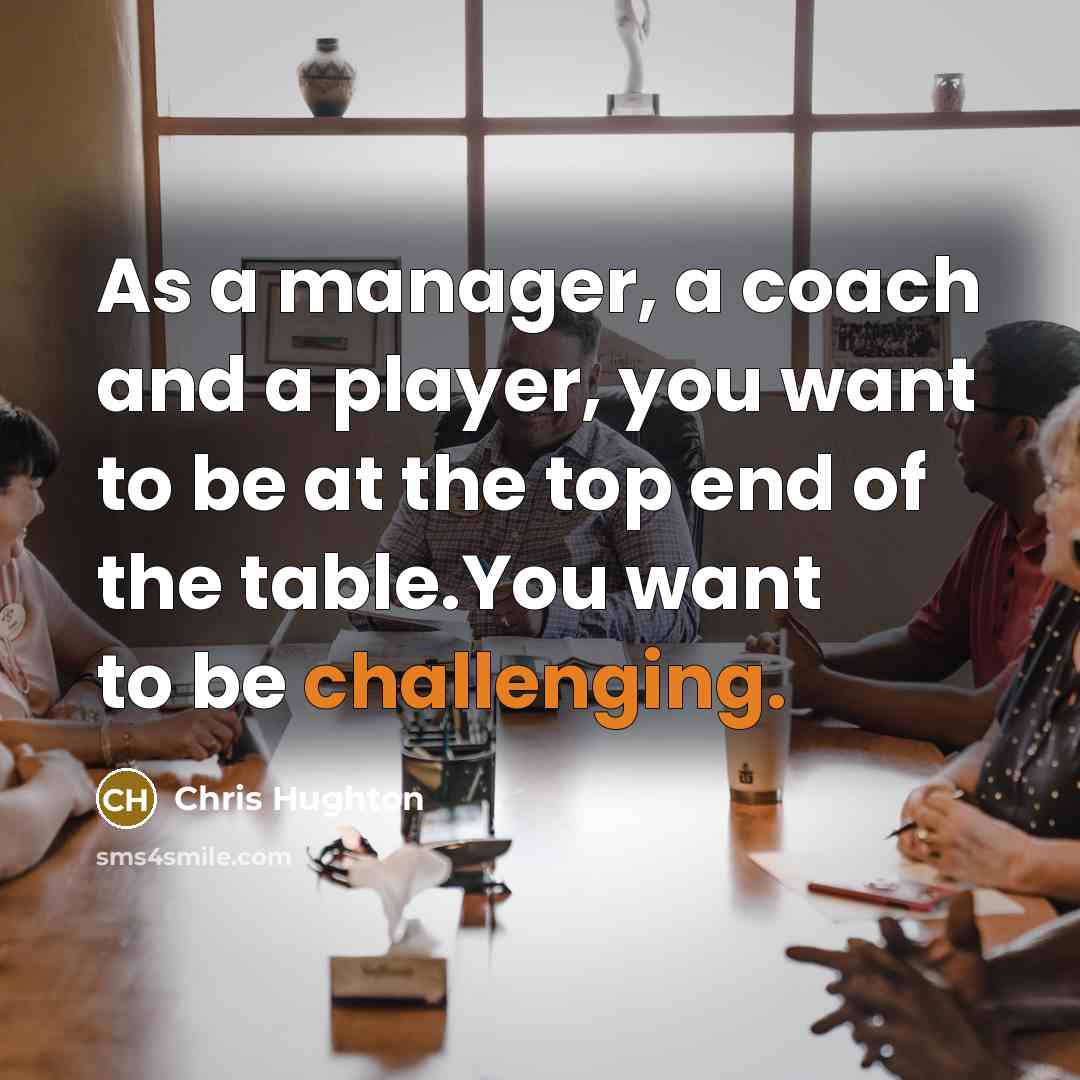 “As a manager, a coach and a player, you want to be at the top end of the table.You want to be challenging.” quote by Chris Hughton