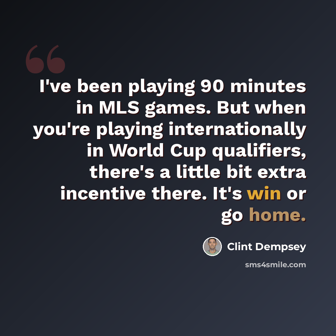 “I've been playing 90 minutes in MLS games. But when you're playing internationally in World Cup qualifiers, there's a little bit extra incentive there. It's win or go home.” quote by Clint Dempsey