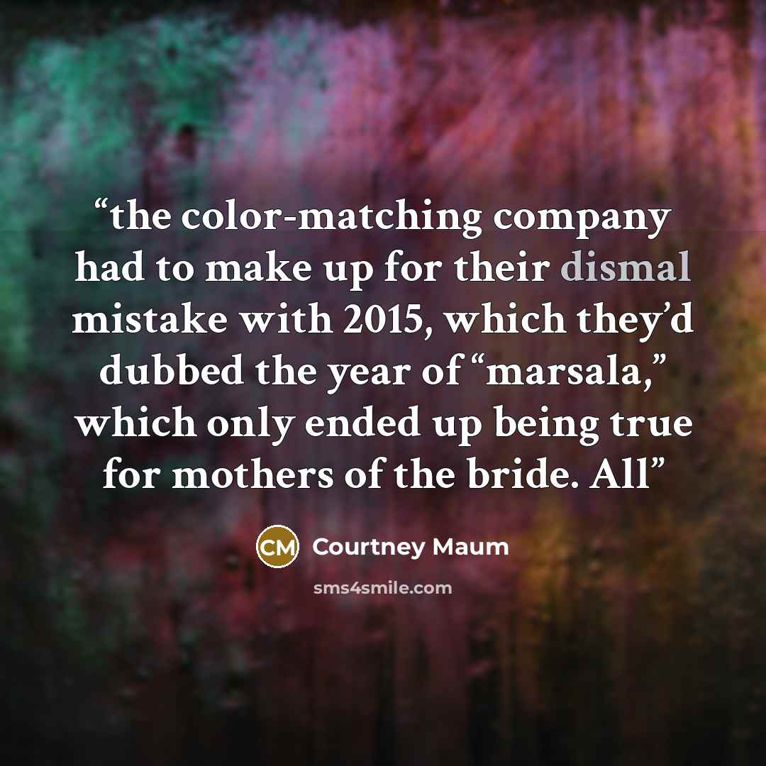 “the color-matching company had to make up for their dismal mistake with 2015, which they’d dubbed the year of “marsala,” which only ended up being true for mothers of the bride. All” quote by Courtney Maum
