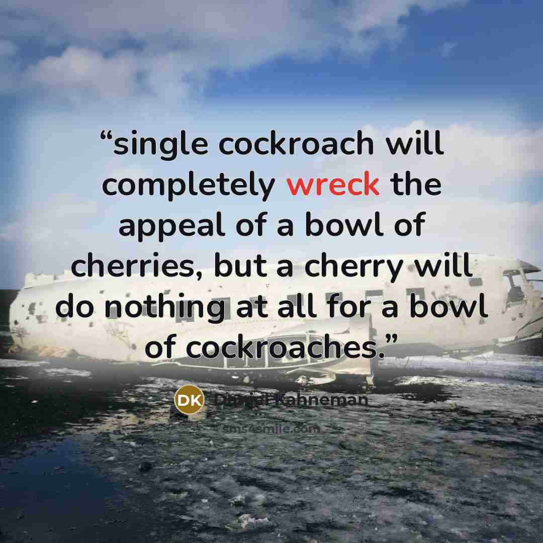 “single cockroach will completely wreck the appeal of a bowl of cherries, but a cherry will do nothing at all for a bowl of cockroaches.” quote by Daniel Kahneman