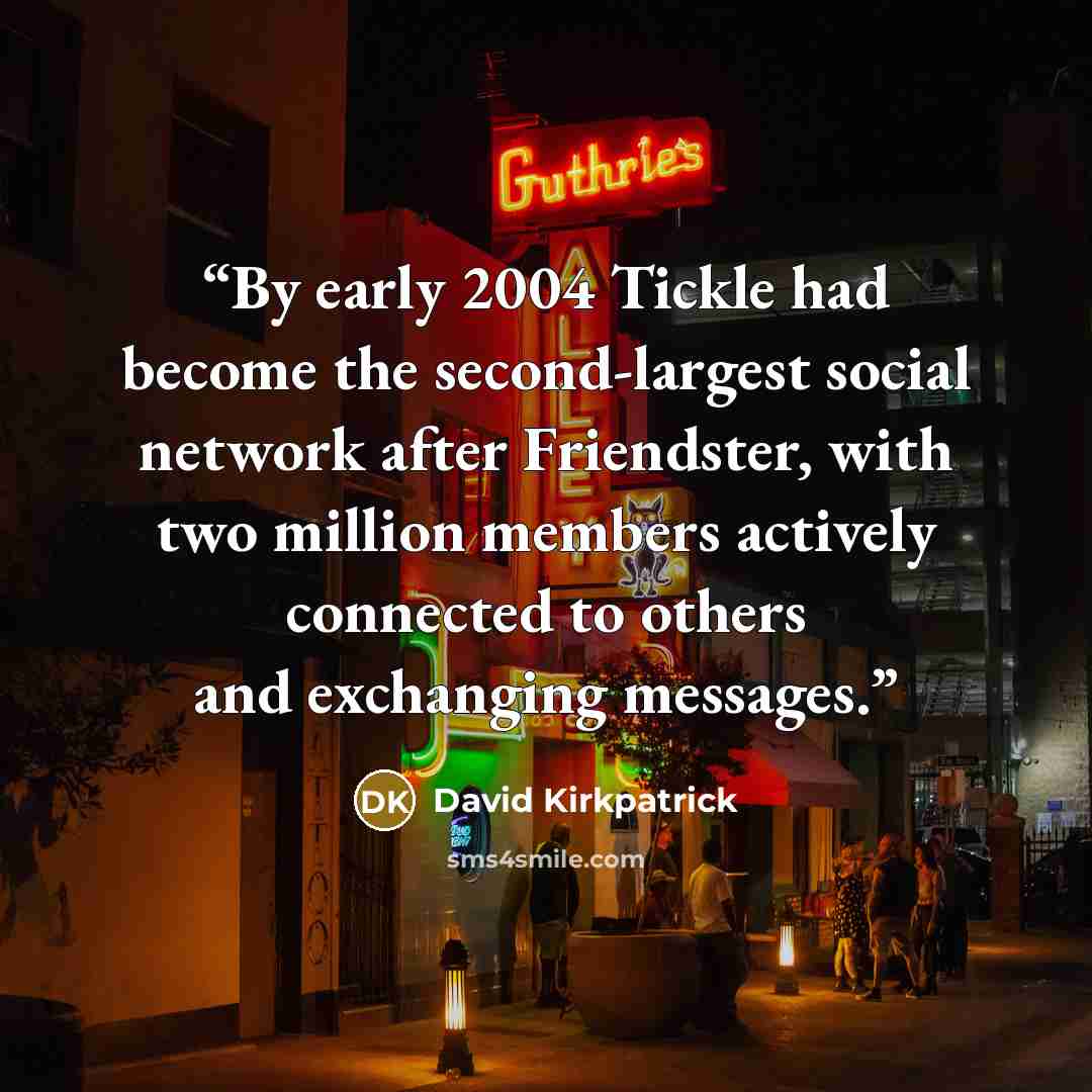 “By early 2004 Tickle had become the second-largest social network after Friendster, with two million members actively connected to others and exchanging messages.” quote by David Kirkpatrick