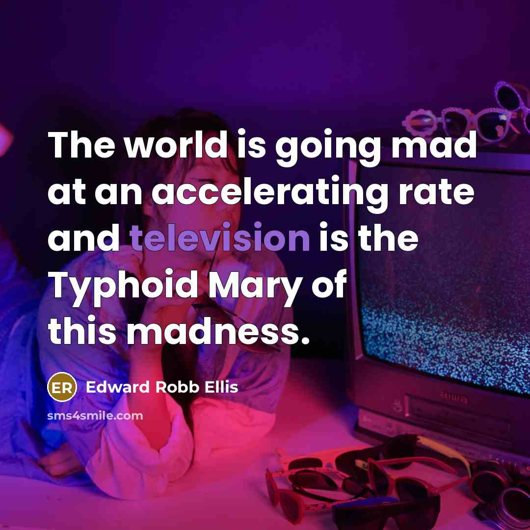 “The world is going mad at an accelerating rate and television is the Typhoid Mary of this madness.” quote by Edward Robb Ellis