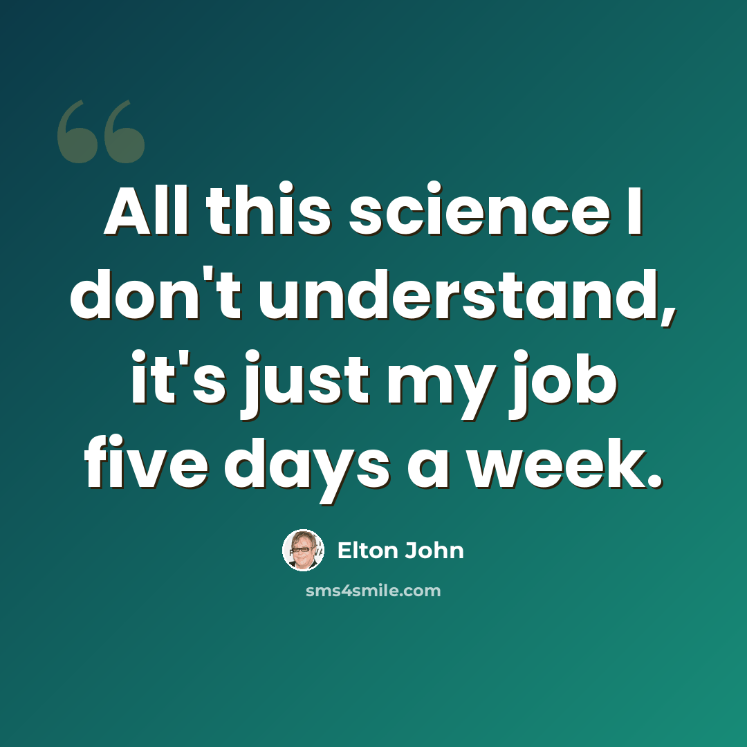 “All this science I don't understand, it's just my job five days a week.” quote by Elton John