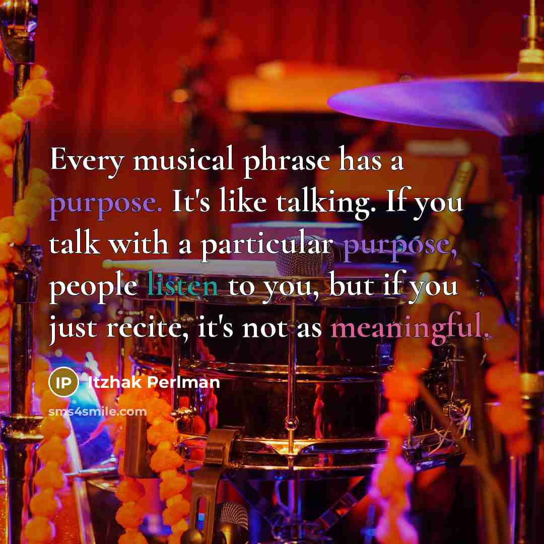 “Every musical phrase has a purpose. It's like talking. If you talk with a particular purpose, people listen to you, but if you just recite, it's not as meaningful.” quote by Itzhak Perlman