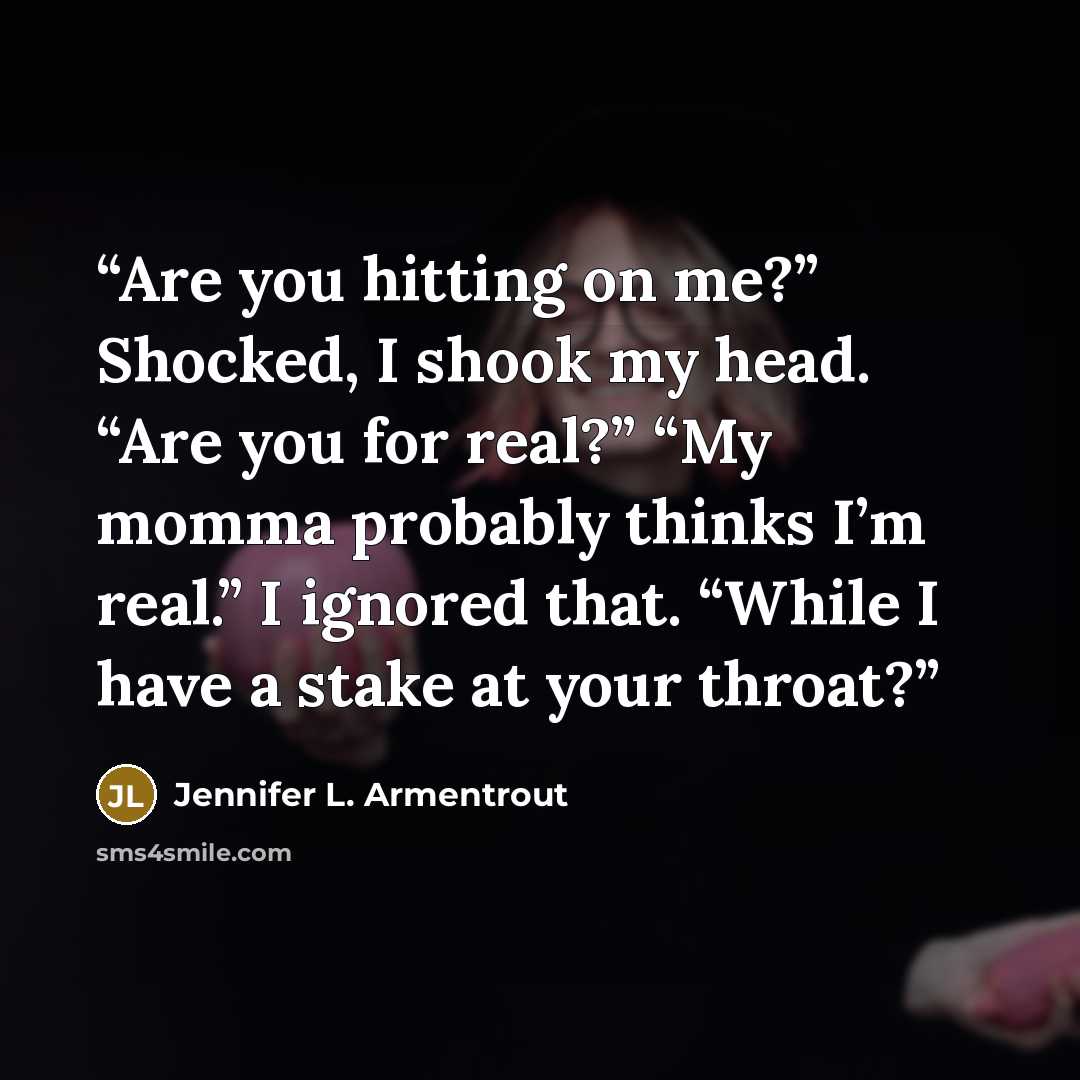 “Are you hitting on me?” Shocked, I shook my head. “Are you for real?” “My momma probably thinks I’m real.” I ignored that. “While I have a stake at your throat?” quote by Jennifer L. Armentrout