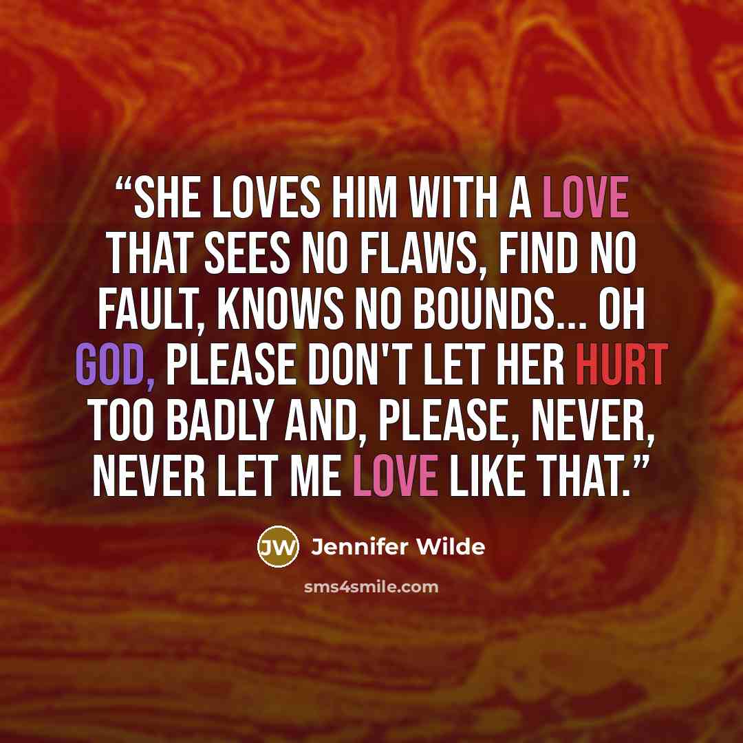 “She loves him with a love that sees no flaws, find no fault, knows no bounds... Oh God, please don't let her hurt too badly and, please, never, never let me love like that.” quote by Jennifer Wilde