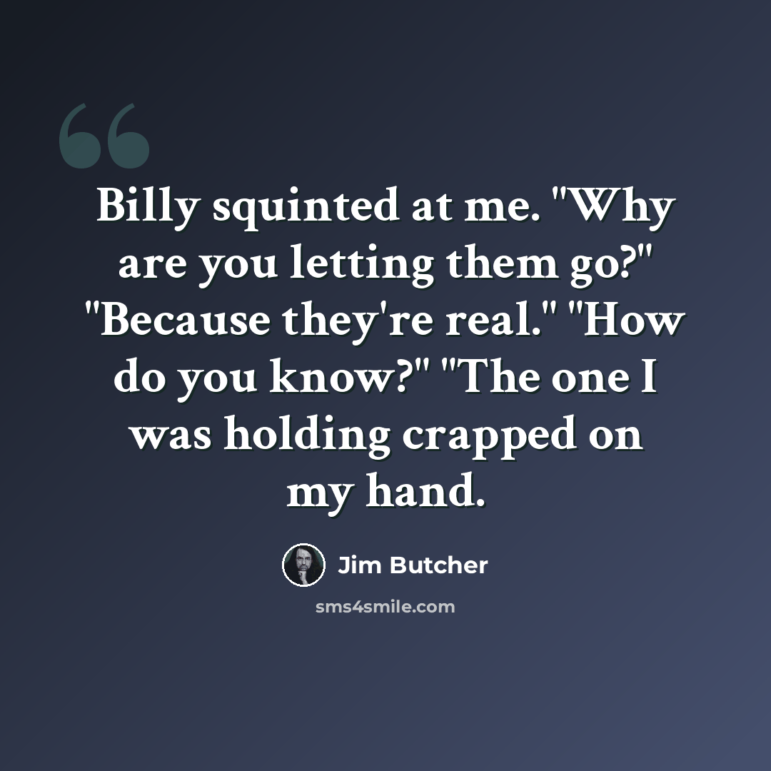“Billy squinted at me. "Why are you letting them go?" "Because they're real." "How do you know?" "The one I was holding crapped on my hand.” quote by Jim Butcher