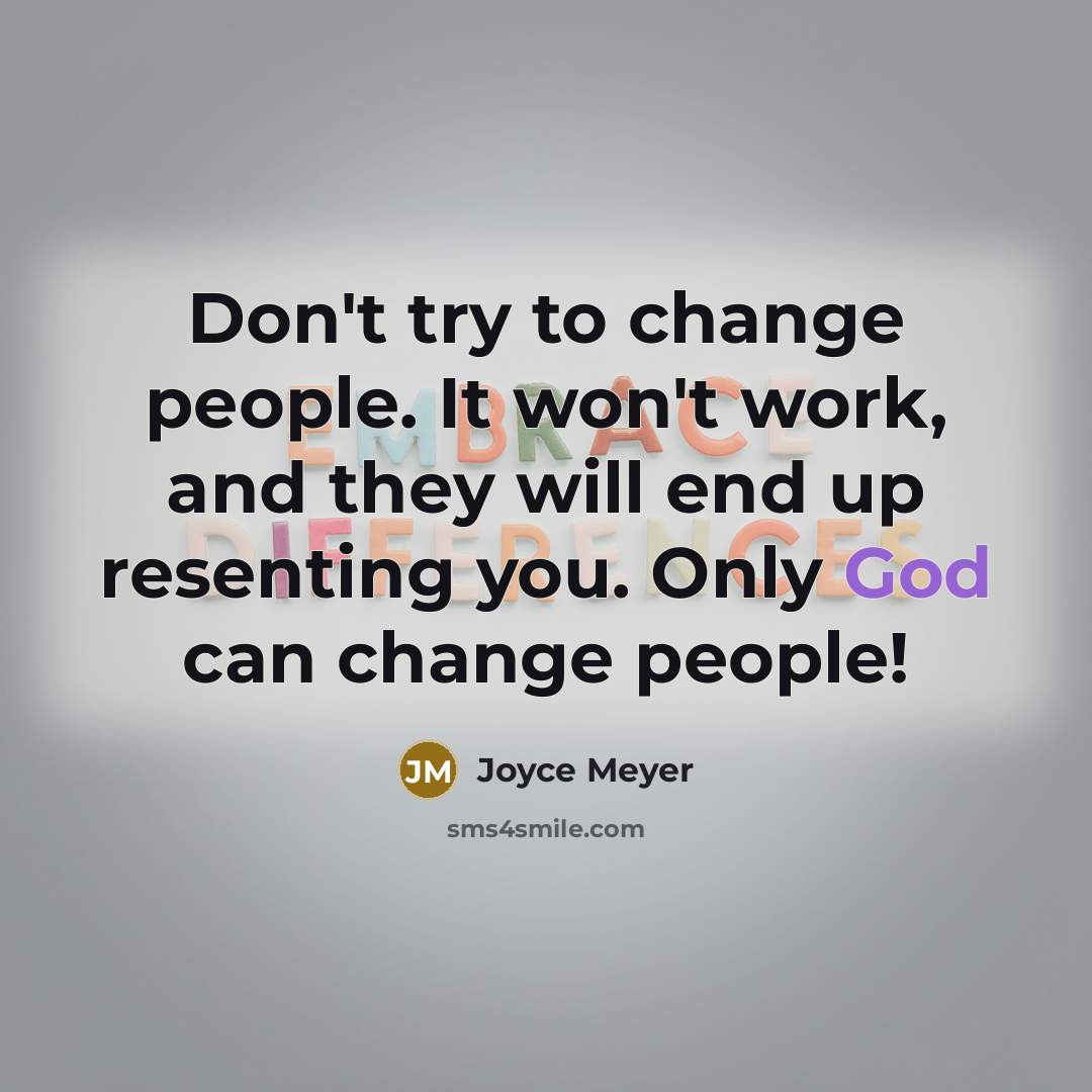 “Don't try to change people. It won't work, and they will end up resenting you. Only God can change people!” quote by Joyce Meyer