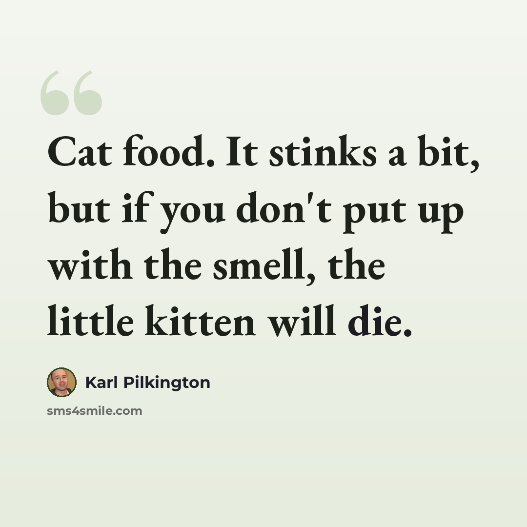 “Cat food. It stinks a bit, but if you don't put up with the smell, the little kitten will die.” quote by Karl Pilkington