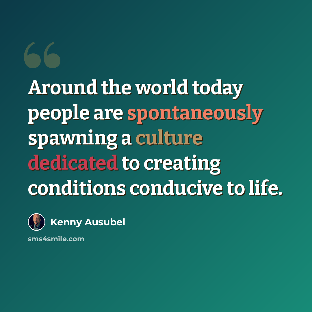 “Around the world today people are spontaneously spawning a culture dedicated to creating conditions conducive to life.” quote by Kenny Ausubel