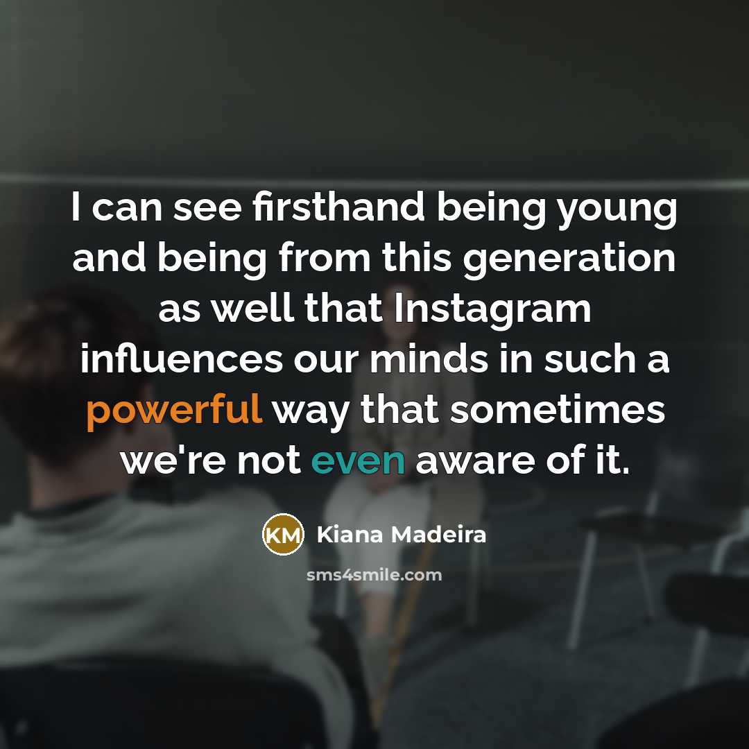 “I can see firsthand being young and being from this generation as well that Instagram influences our minds in such a powerful way that sometimes we're not even aware of it.” quote by Kiana Madeira