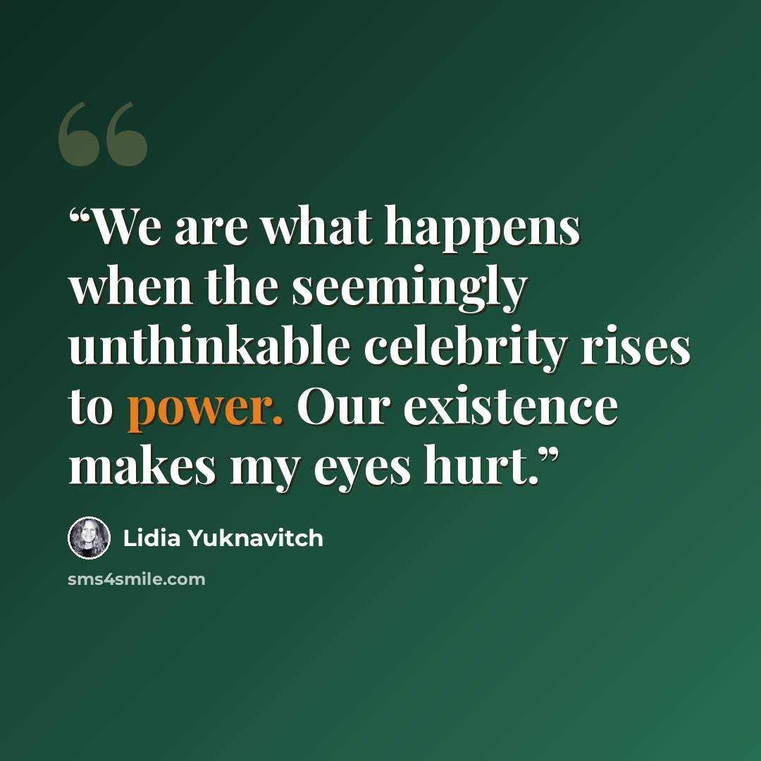 “We are what happens when the seemingly unthinkable celebrity rises to power. Our existence makes my eyes hurt.” quote by Lidia Yuknavitch