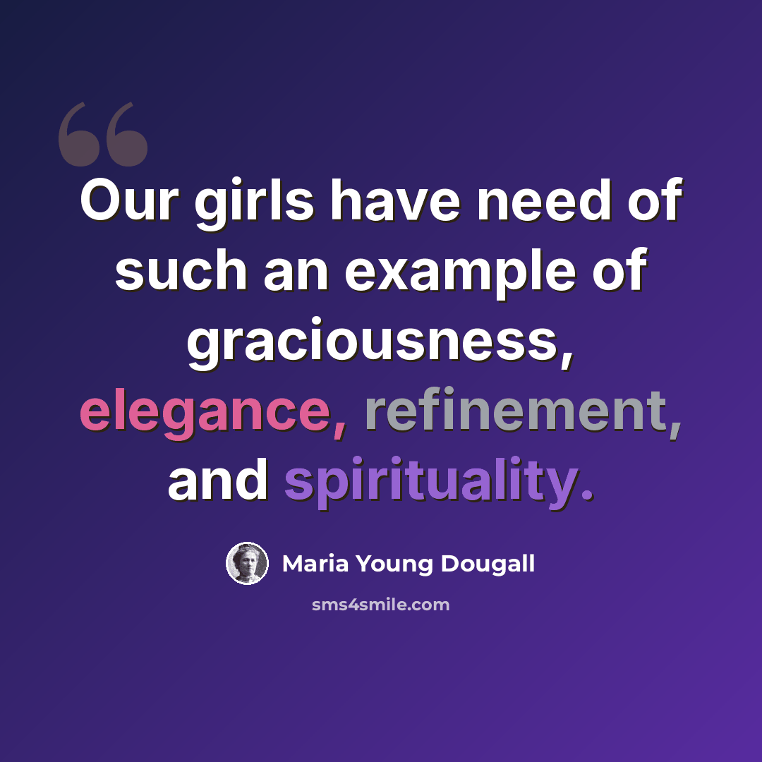 “Our girls have need of such an example of graciousness, elegance, refinement, and spirituality.” quote by Maria Young Dougall