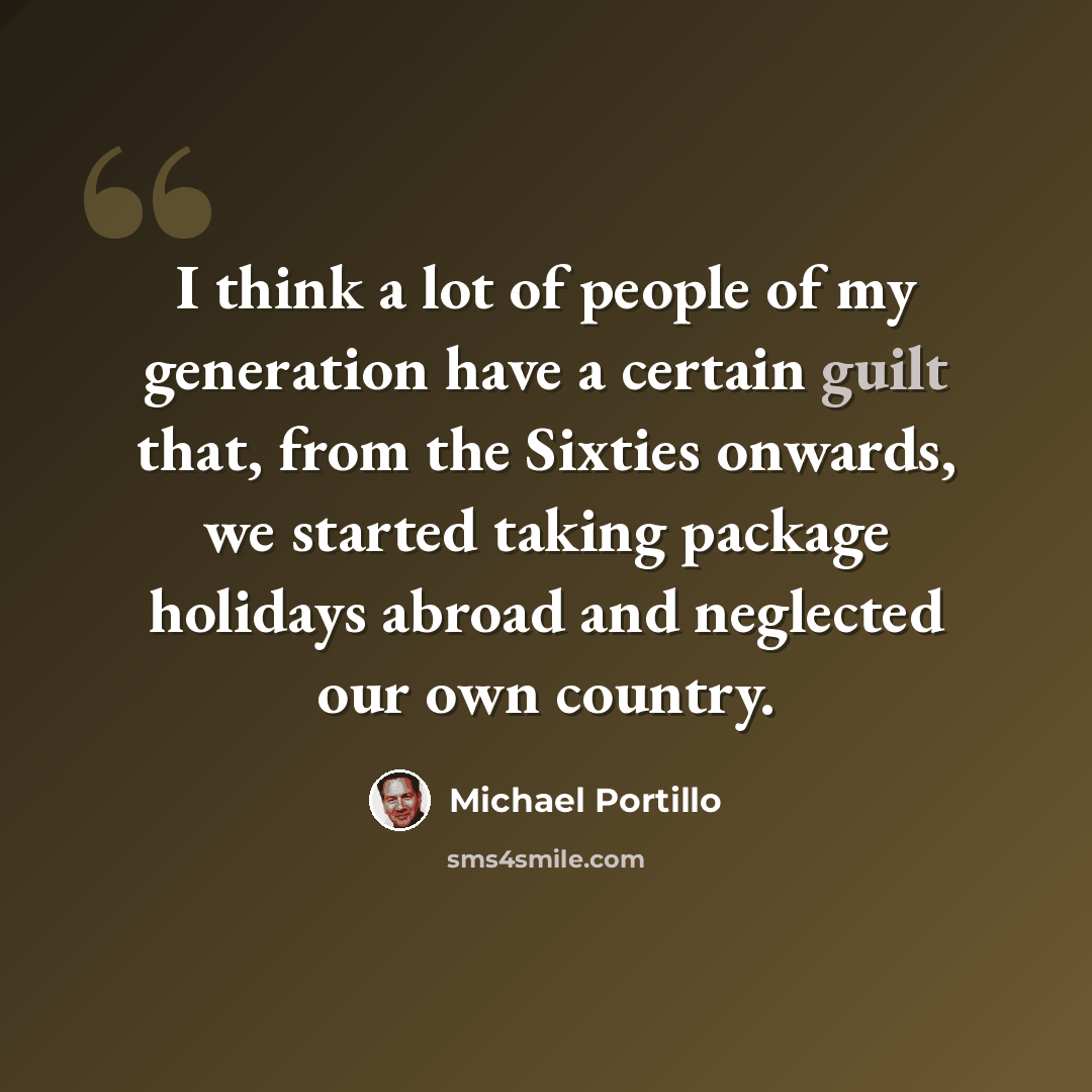 “I think a lot of people of my generation have a certain guilt that, from the Sixties onwards, we started taking package holidays abroad and neglected our own country.” quote by Michael Portillo