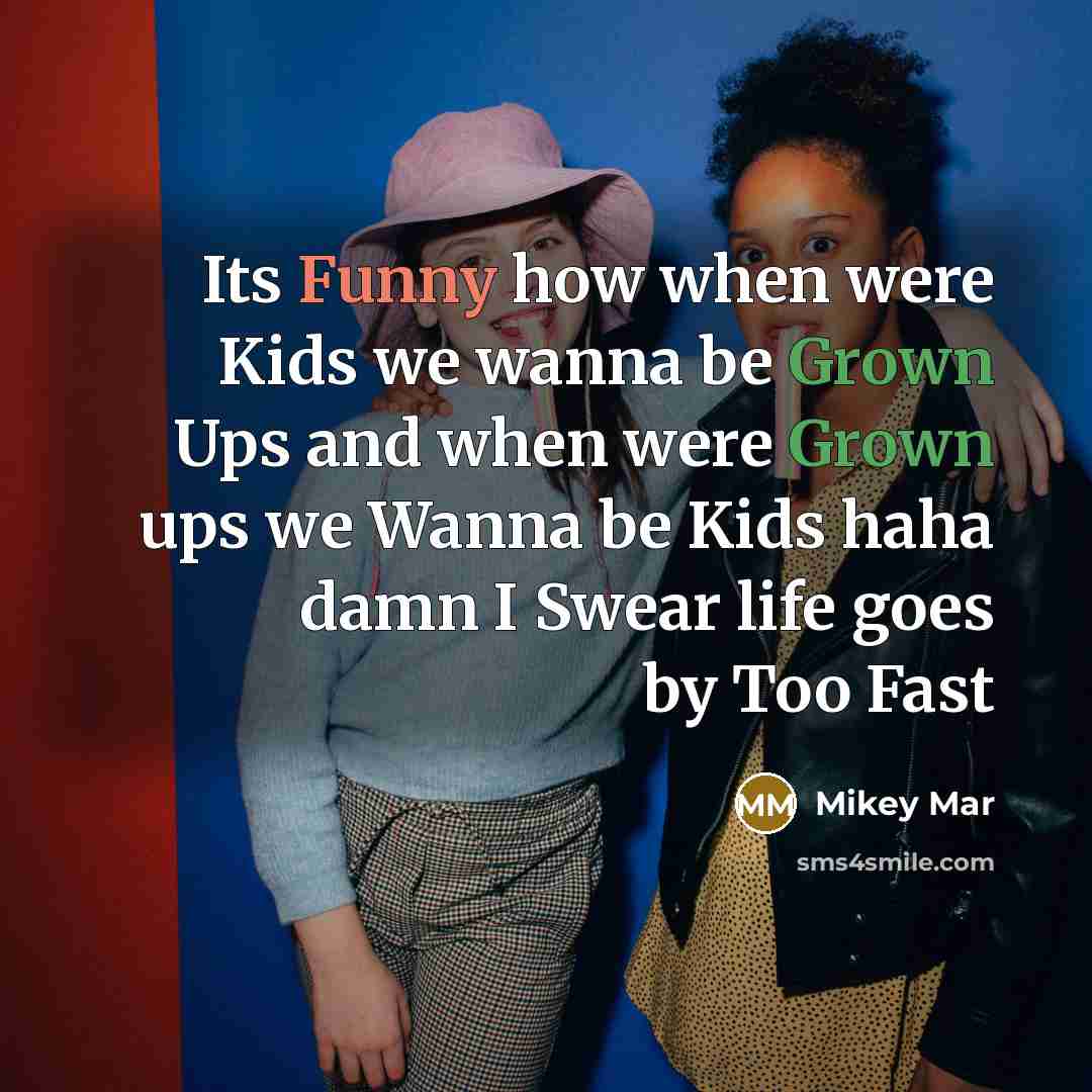 “Its Funny how when were Kids we wanna be Grown Ups and when were Grown ups we Wanna be Kids haha damn I Swear life goes by Too Fast” quote by Mikey Mar