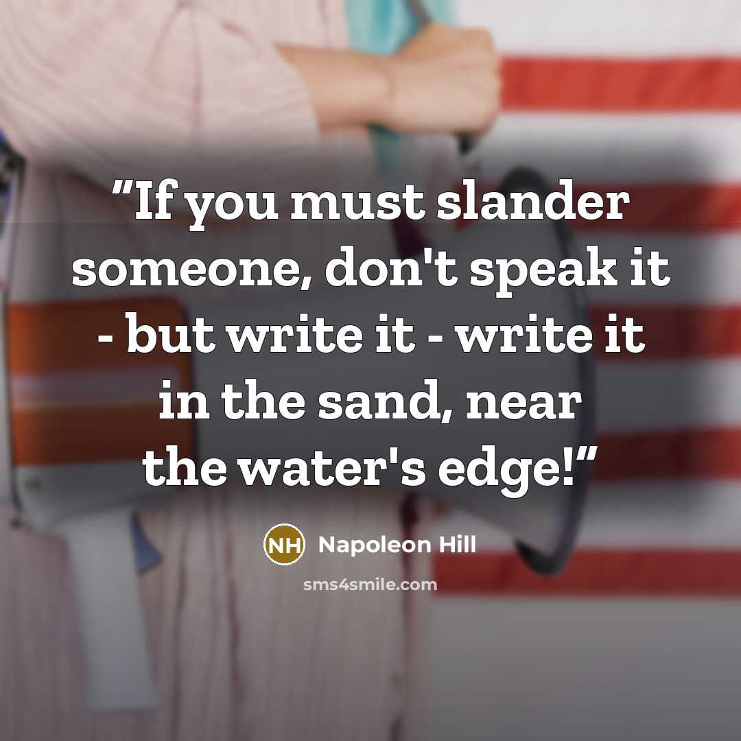“‎If you must slander someone, don't speak it - but write it - write it in the sand, near the water's edge!” quote by Napoleon Hill