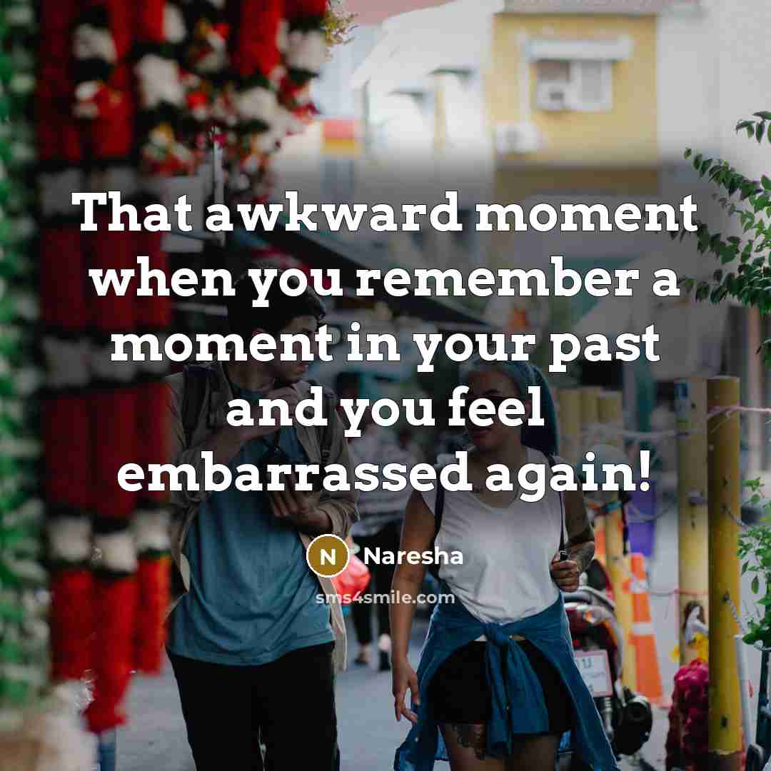 “That awkward moment when you remember a moment in your past and you feel embarrassed again!” quote by Naresha