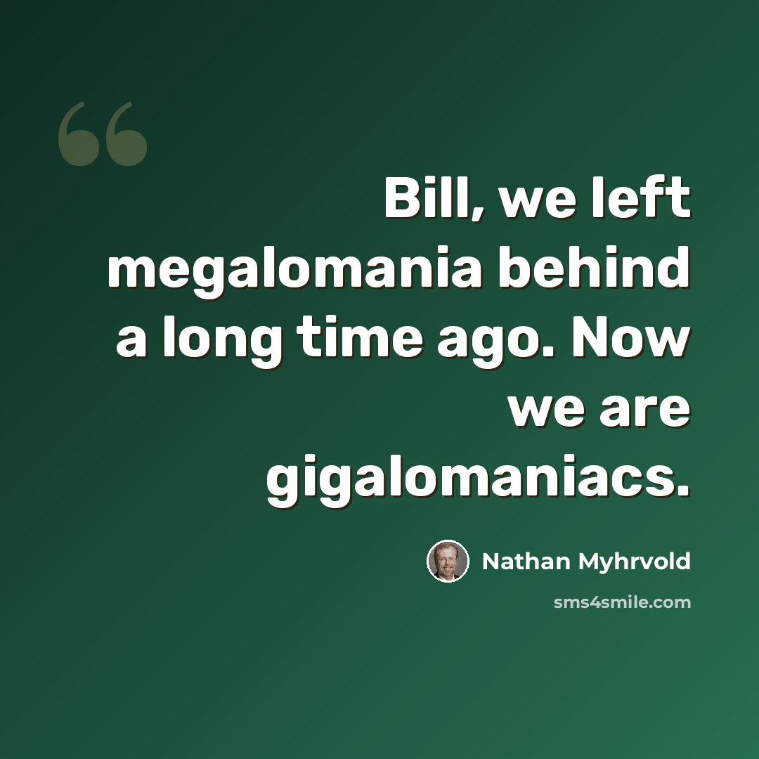 “Bill, we left megalomania behind a long time ago. Now we are gigalomaniacs.” quote by Nathan Myhrvold