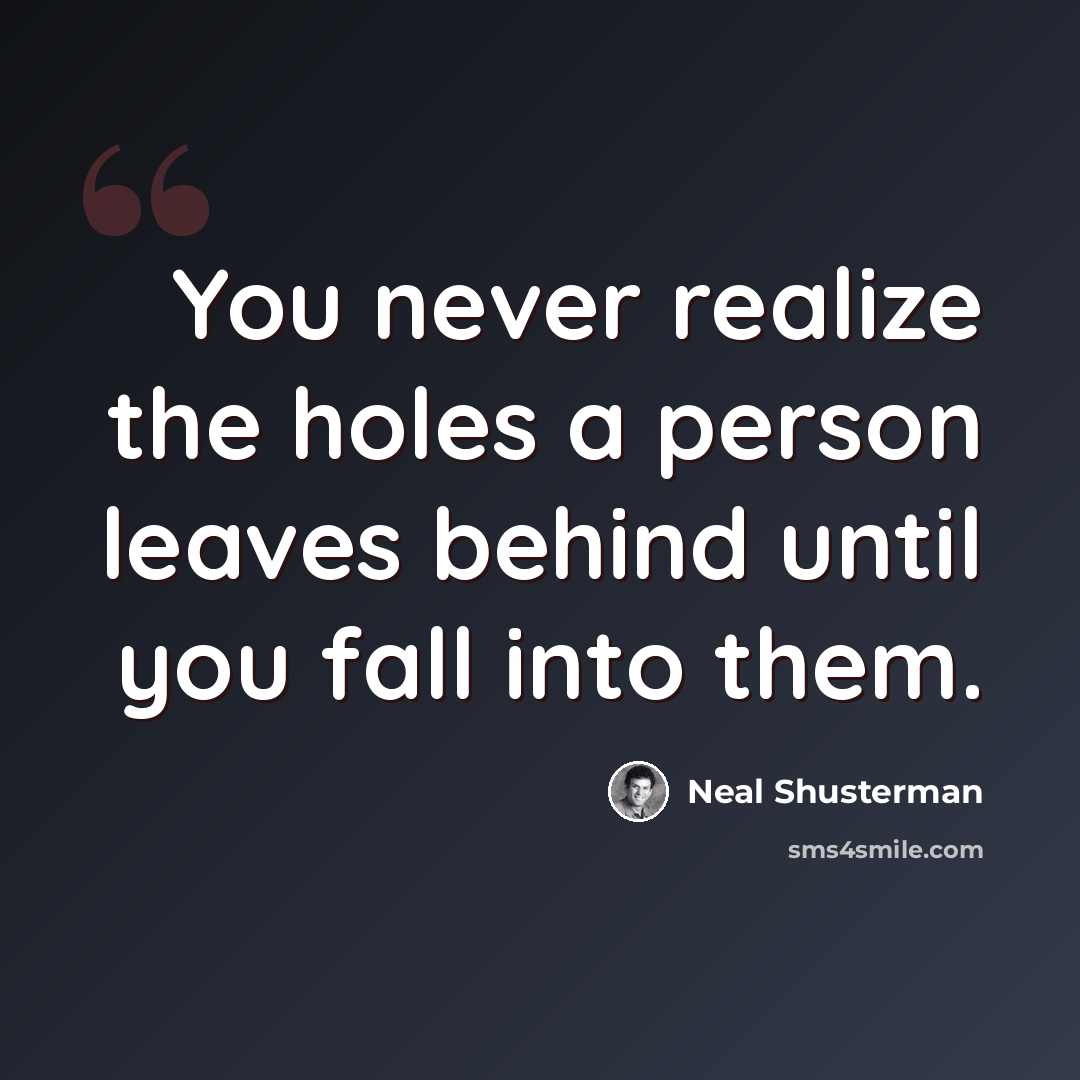 “You never realize the holes a person leaves behind until you fall into them.” quote by Neal Shusterman