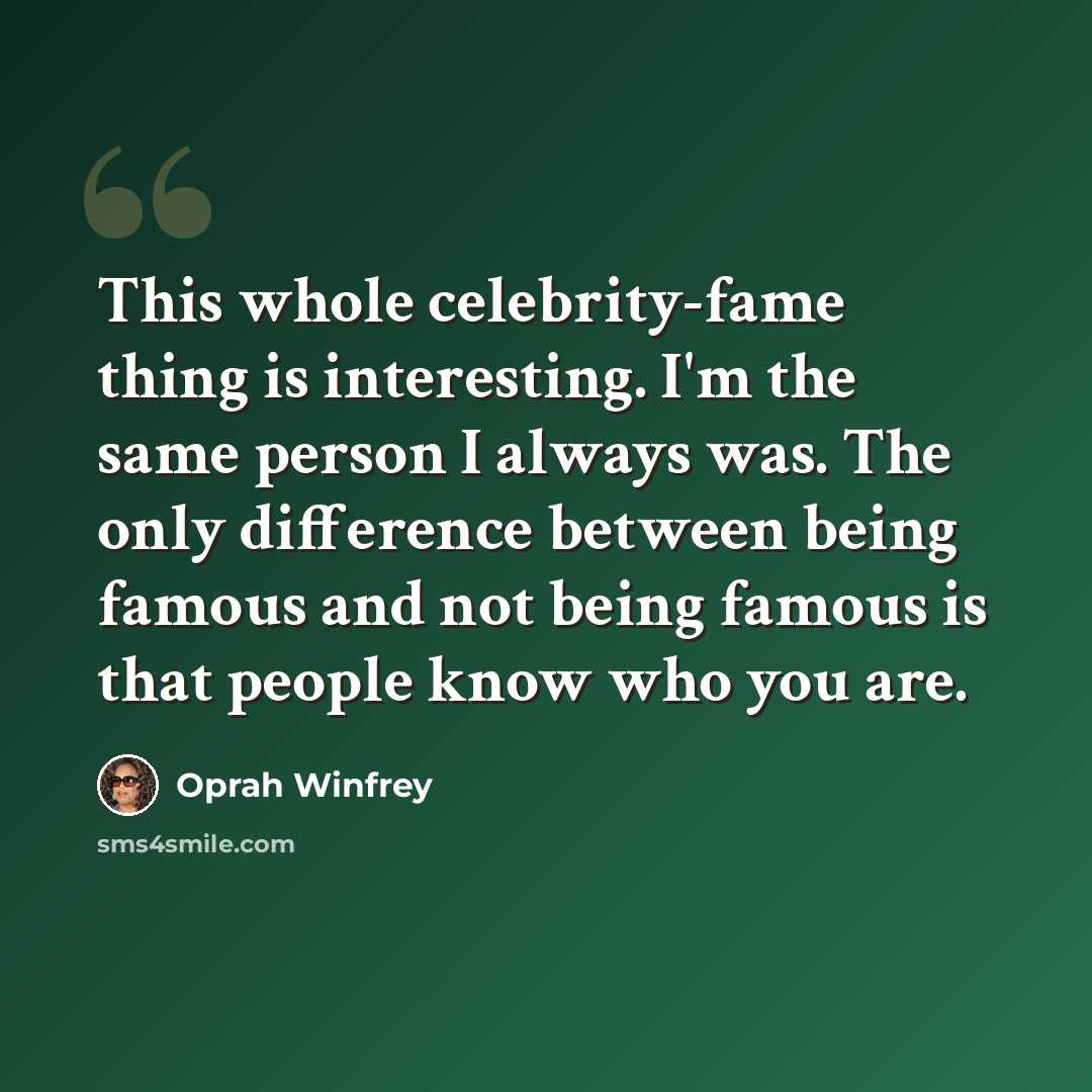 “This whole celebrity-fame thing is interesting. I'm the same person I always was. The only difference between being famous and not being famous is that people know who you are.” quote by Oprah Winfrey