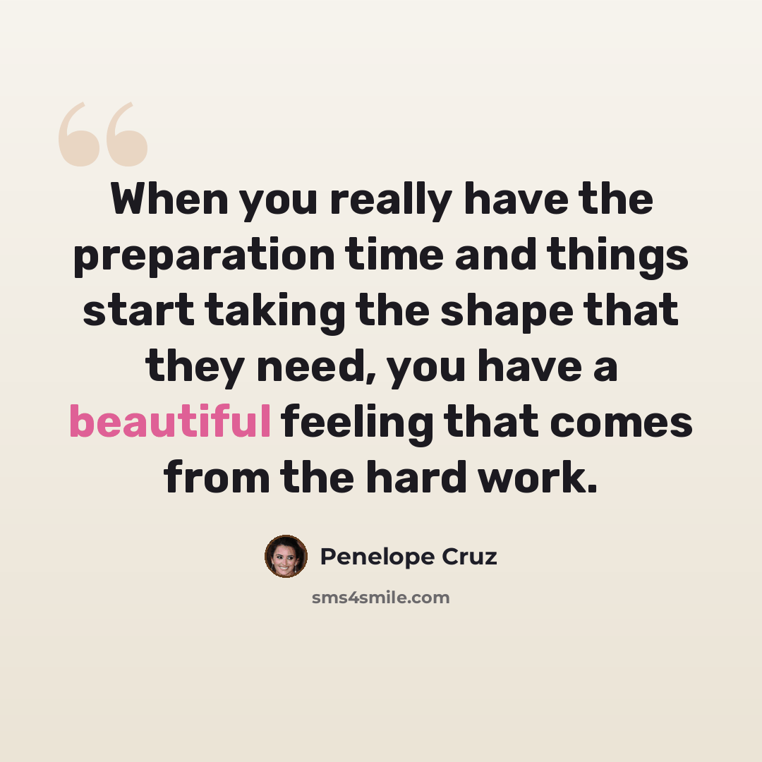 “When you really have the preparation time and things start taking the shape that they need, you have a beautiful feeling that comes from the hard work.” quote by Penelope Cruz