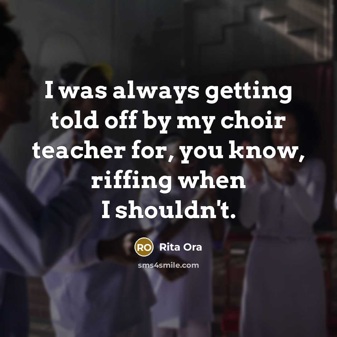 “I was always getting told off by my choir teacher for, you know, riffing when I shouldn't.” quote by Rita Ora