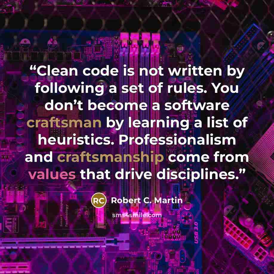 “Clean code is not written by following a set of rules. You don’t become a software craftsman by learning a list of heuristics. Professionalism and craftsmanship come from values that drive disciplines.” quote by Robert C. Martin