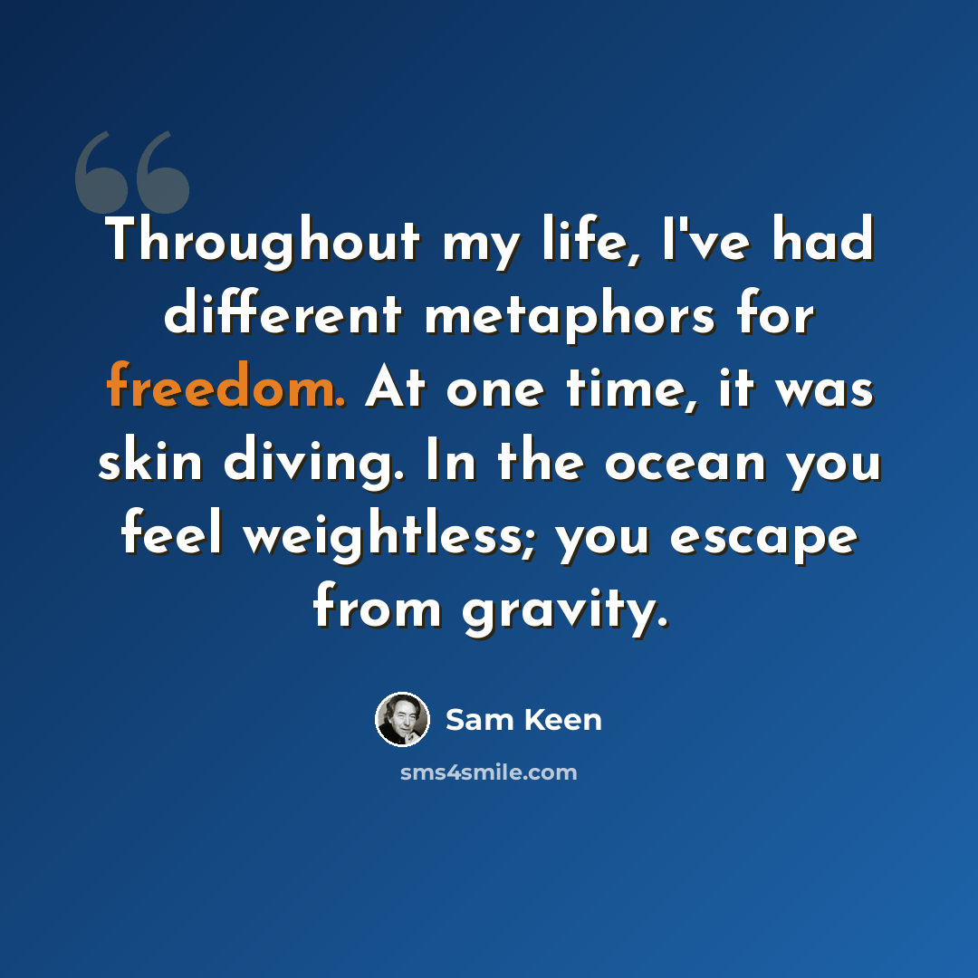 “Throughout my life, I've had different metaphors for freedom. At one time, it was skin diving. In the ocean you feel weightless; you escape from gravity.” quote by Sam Keen