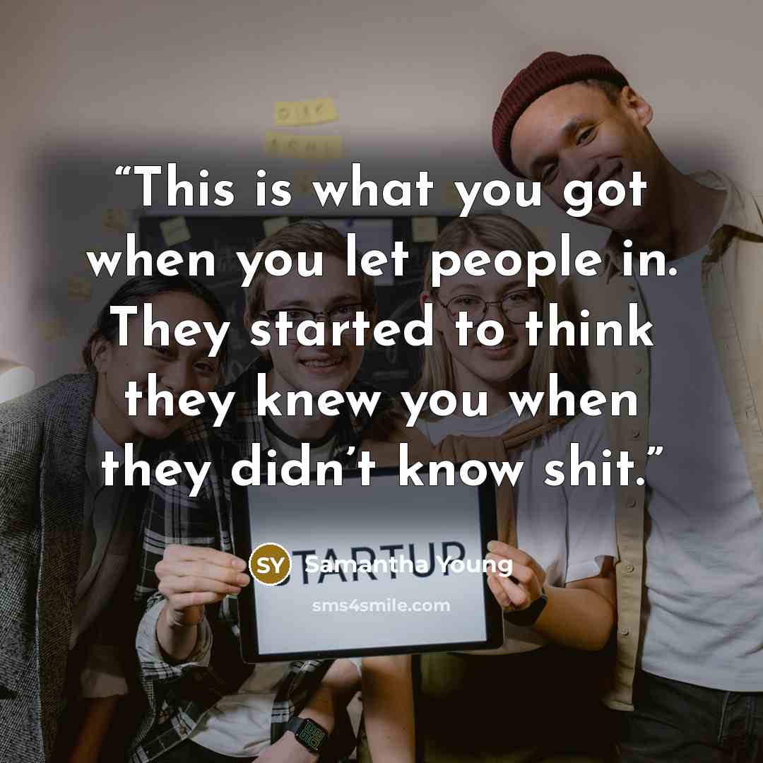 “This is what you got when you let people in. They started to think they knew you when they didn’t know shit.” quote by Samantha Young