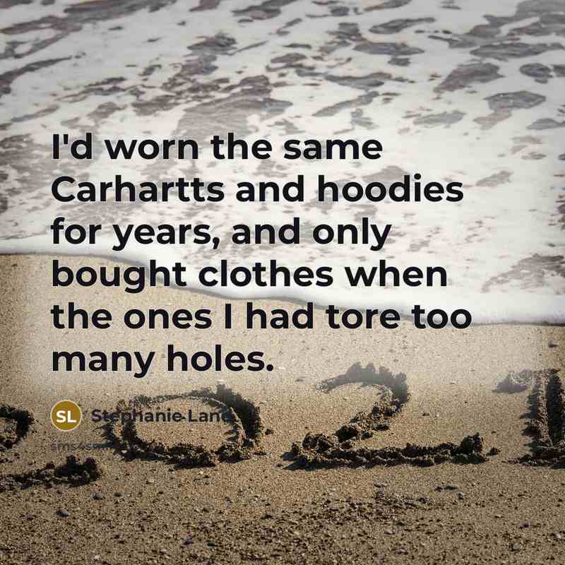 “I'd worn the same Carhartts and hoodies for years, and only bought clothes when the ones I had tore too many holes.” quote by Stephanie Land