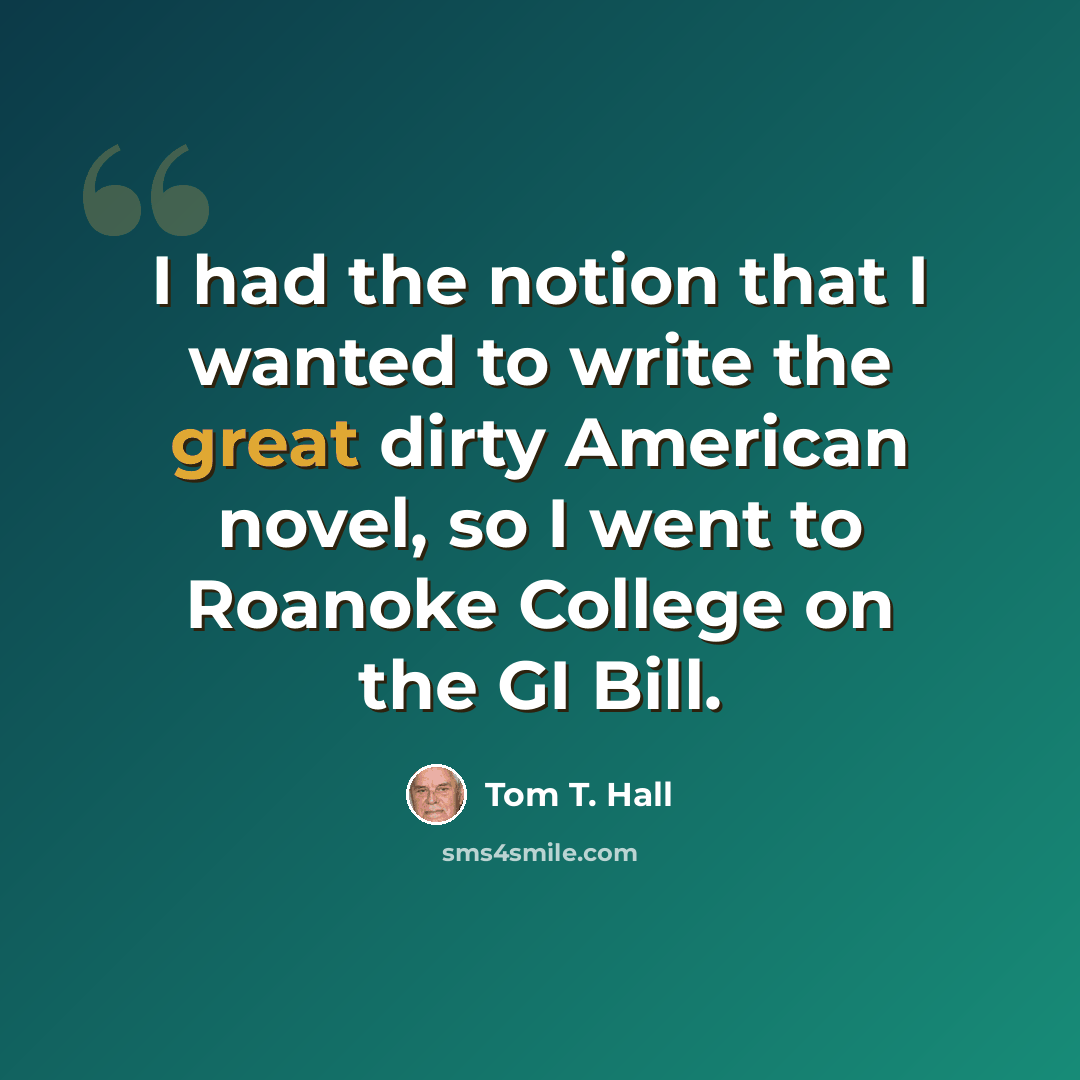 “I had the notion that I wanted to write the great dirty American novel, so I went to Roanoke College on the GI Bill.” quote by Tom T. Hall