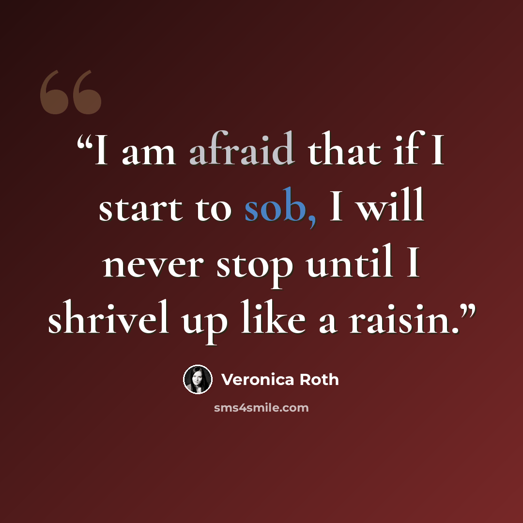 “I am afraid that if I start to sob, I will never stop until I shrivel up like a raisin.” quote by Veronica Roth