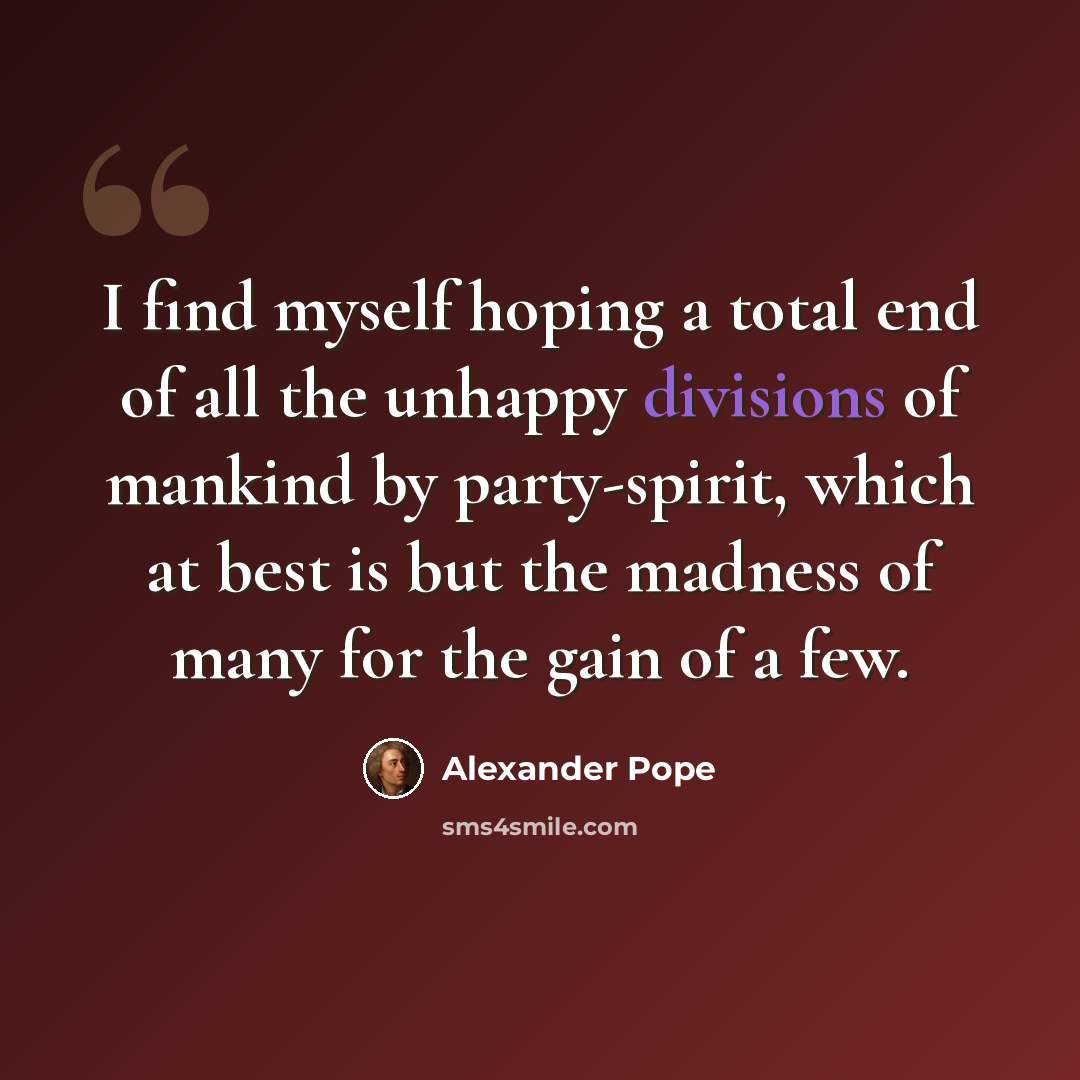 “I find myself hoping a total end of all the unhappy divisions of mankind by party-spirit, which at best is but the madness of many for the gain of a few.” quote by Alexander Pope
