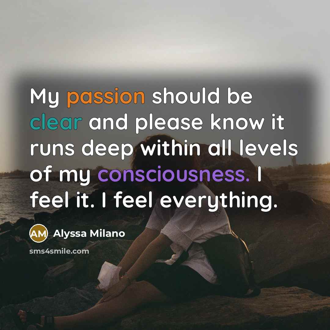 “My passion should be clear and please know it runs deep within all levels of my consciousness. I feel it. I feel everything.” quote by Alyssa Milano