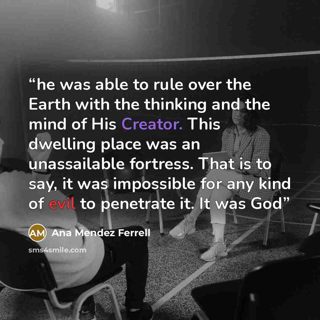 “he was able to rule over the Earth with the thinking and the mind of His Creator. This dwelling place was an unassailable fortress. That is to say, it was impossible for any kind of evil to penetrate it. It was God” quote by Ana Mendez Ferrell