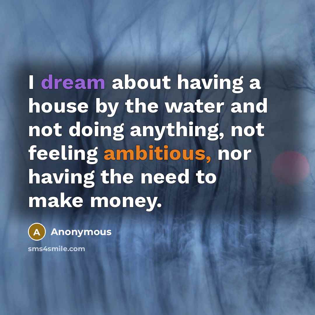 “I dream about having a house by the water and not doing anything, not feeling ambitious, nor having the need to make money.” quote by Anonymous