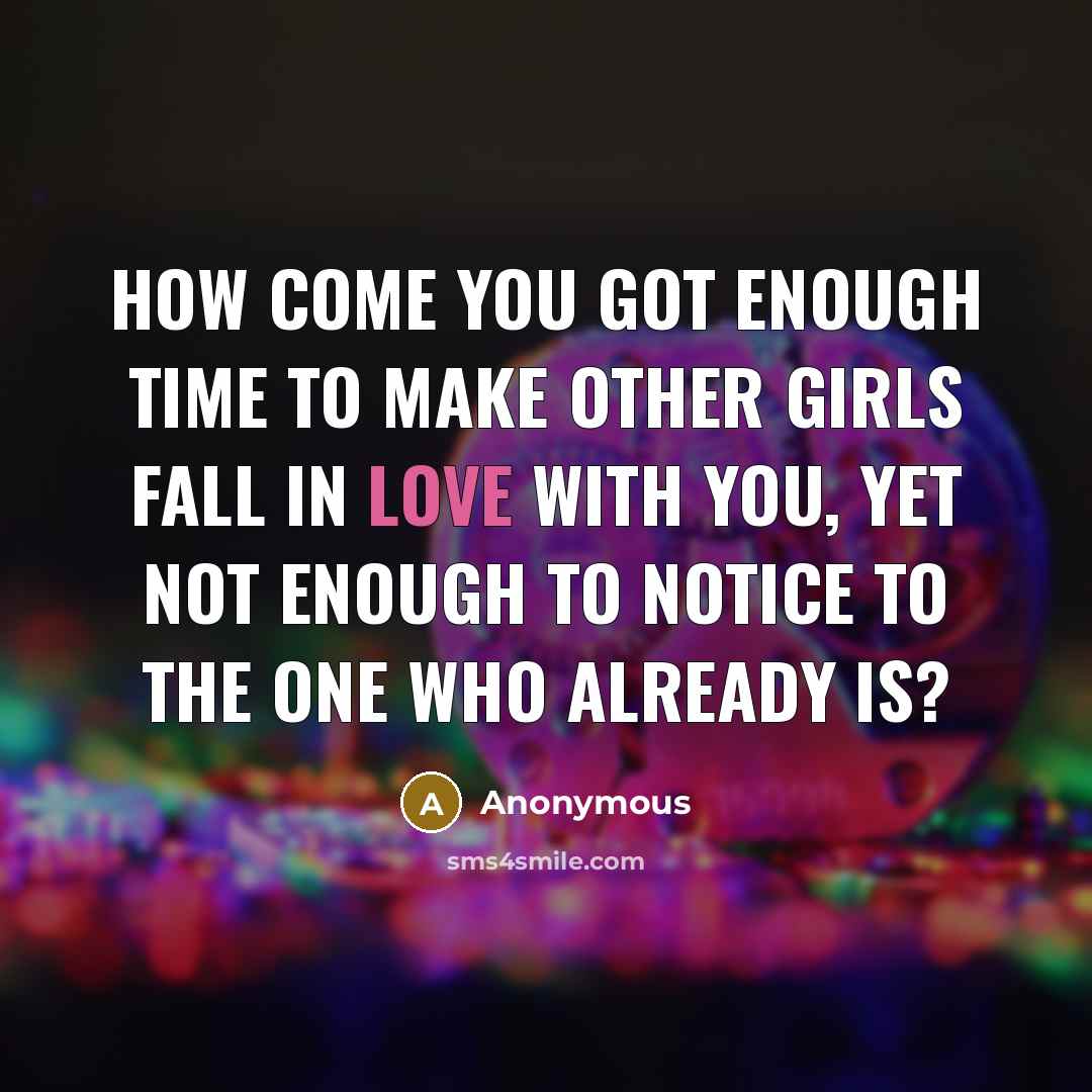“How come you got enough time to make other girls fall in love with you, yet not enough to notice to the one who already is?” quote by Anonymous