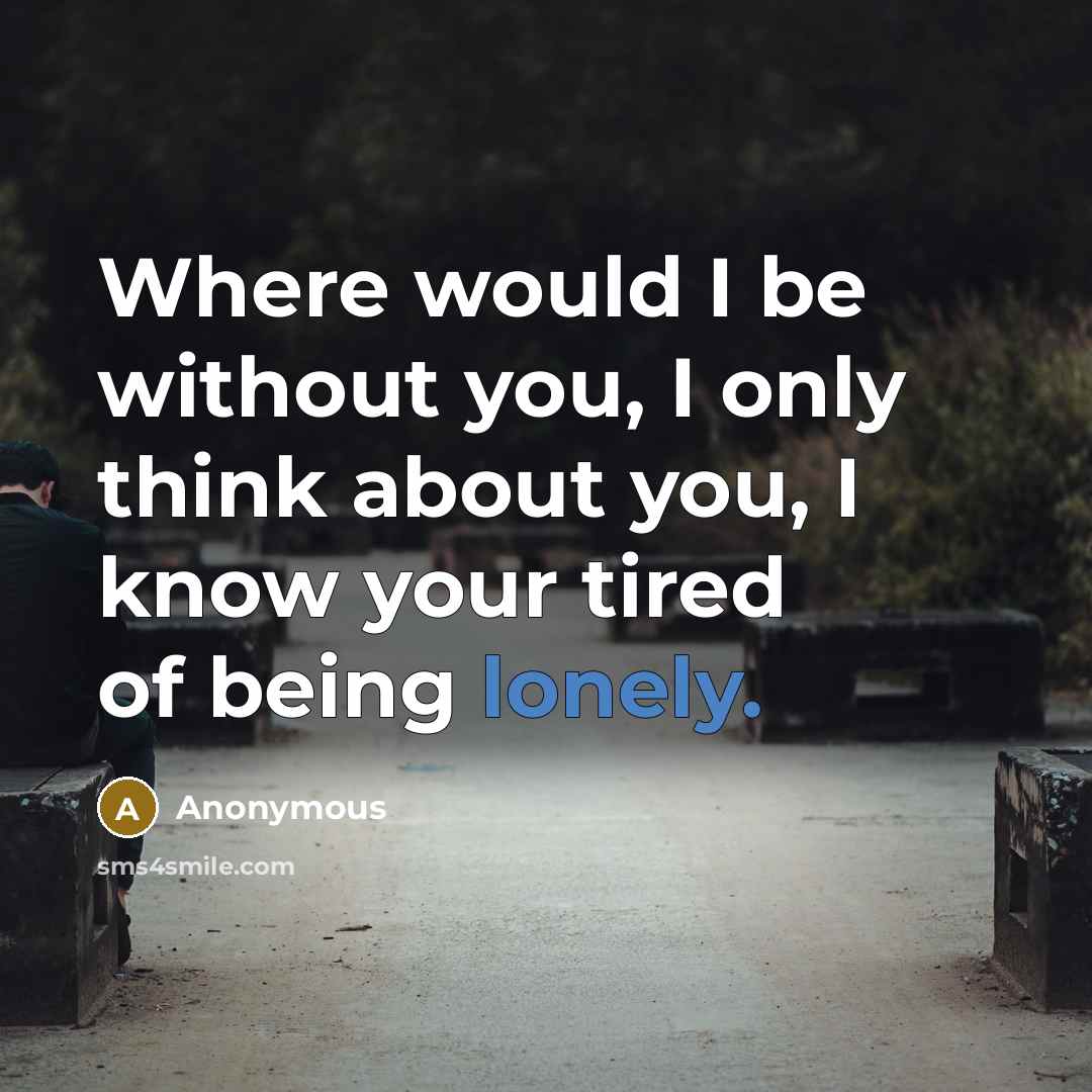 “Where would I be without you, I only think about you, I know your tired of being lonely.” quote by Anonymous