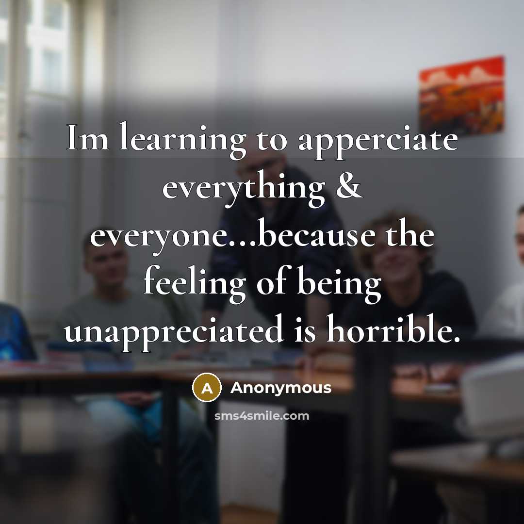 “Im learning to apperciate everything & everyone...because the feeling of being unappreciated is horrible.” quote by Anonymous