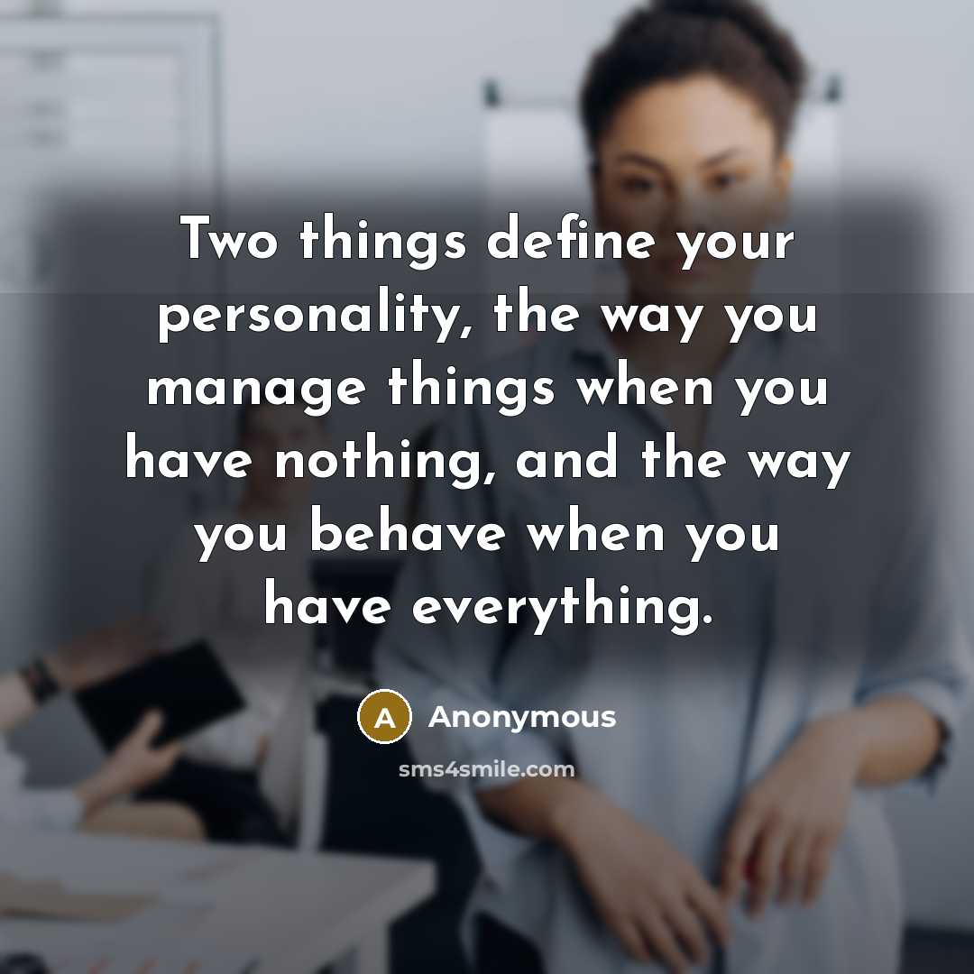“Two things define your personality, the way you manage things when you have nothing, and the way you behave when you have everything.” quote by Anonymous