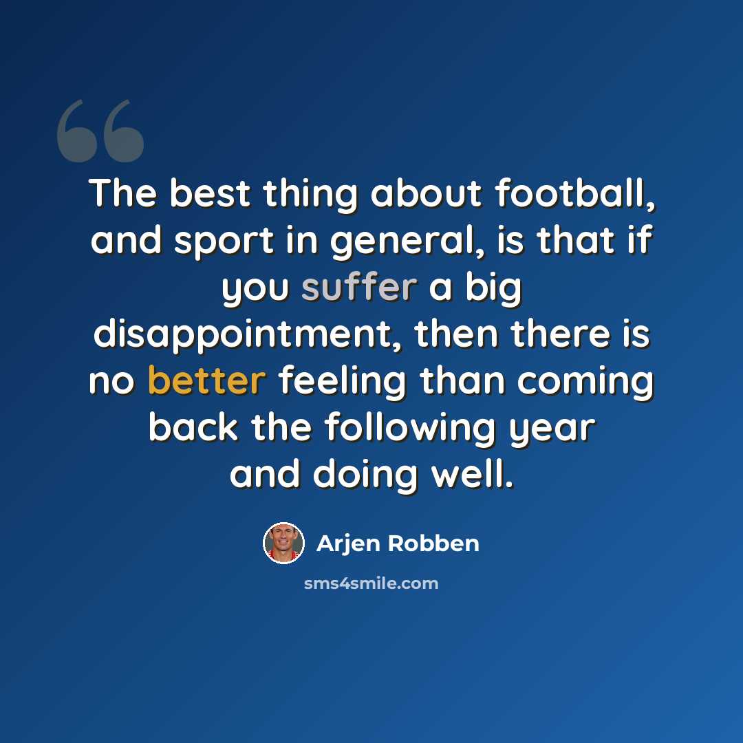 “The best thing about football, and sport in general, is that if you suffer a big disappointment, then there is no better feeling than coming back the following year and doing well.” quote by Arjen Robben