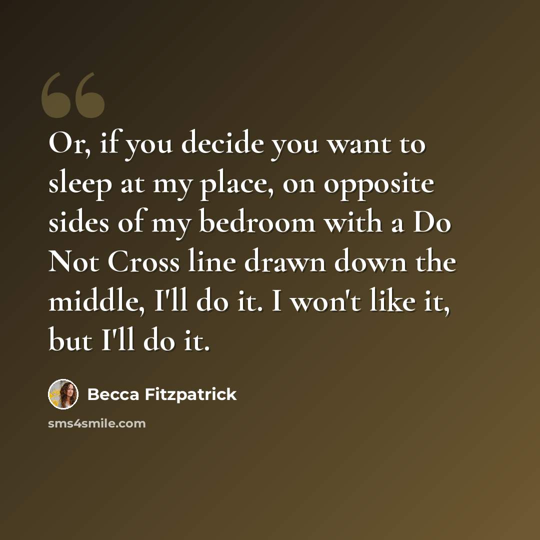 “Or, if you decide you want to sleep at my place, on opposite sides of my bedroom with a Do Not Cross line drawn down the middle, I'll do it. I won't like it, but I'll do it.” quote by Becca Fitzpatrick