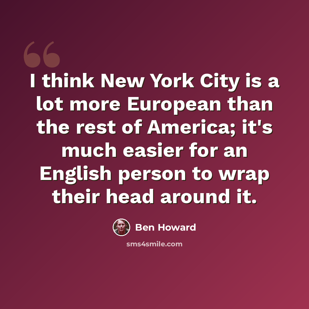 “I think New York City is a lot more European than the rest of America; it's much easier for an English person to wrap their head around it.” quote by Ben Howard
